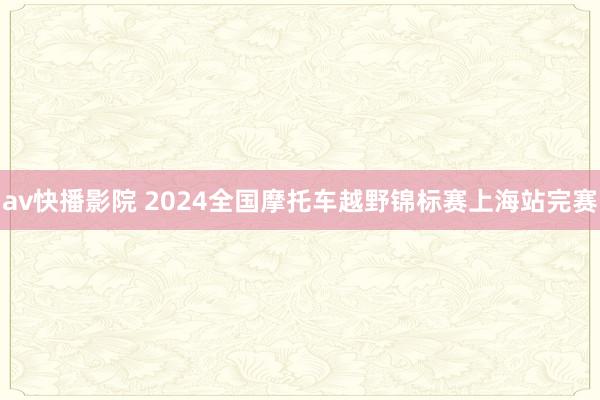 av快播影院 2024全国摩托车越野锦标赛上海站完赛