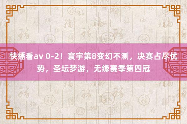 快播看av 0-2！寰宇第8变幻不测，决赛占尽优势，圣坛梦游，无缘赛季第四冠