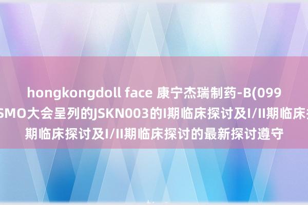 hongkongdoll face 康宁杰瑞制药-B(09966.HK)于2024年ESMO大会呈列的JSKN003的I期临床探讨及I/II期临床探讨的最新探讨遵守