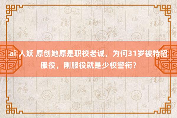 ai 人妖 原创她原是职校老诚，为何31岁被特招服役，刚服役就是少校警衔？