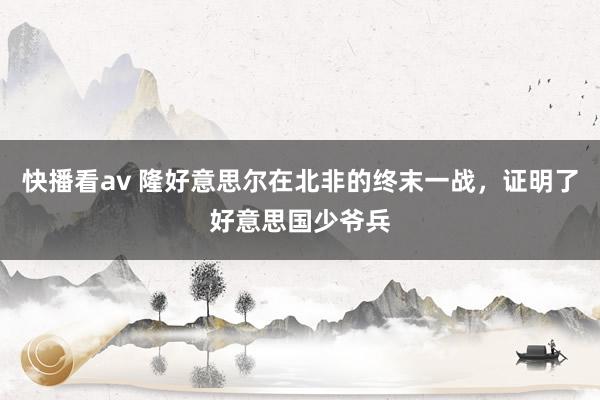 快播看av 隆好意思尔在北非的终末一战，证明了好意思国少爷兵