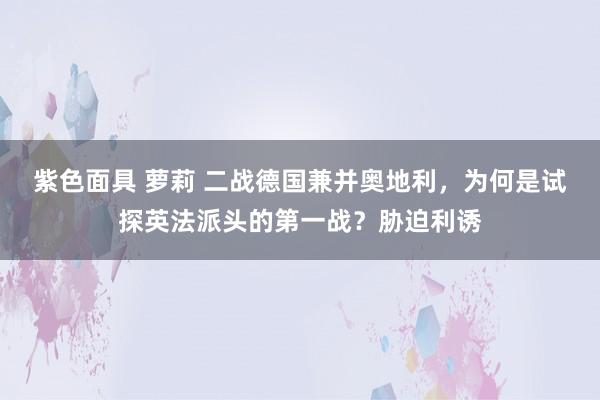 紫色面具 萝莉 二战德国兼并奥地利，为何是试探英法派头的第一战？胁迫利诱