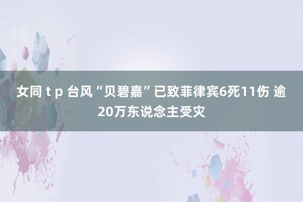 女同 t p 台风“贝碧嘉”已致菲律宾6死11伤 逾20万东说念主受灾