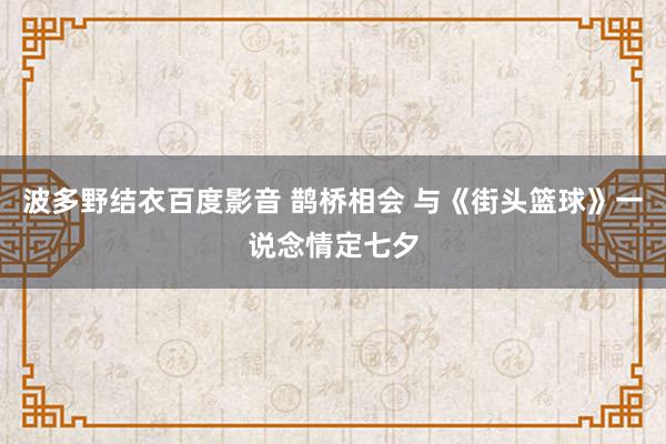 波多野结衣百度影音 鹊桥相会 与《街头篮球》一说念情定七夕