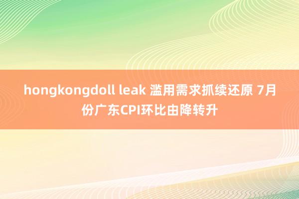 hongkongdoll leak 滥用需求抓续还原 7月份广东CPI环比由降转升