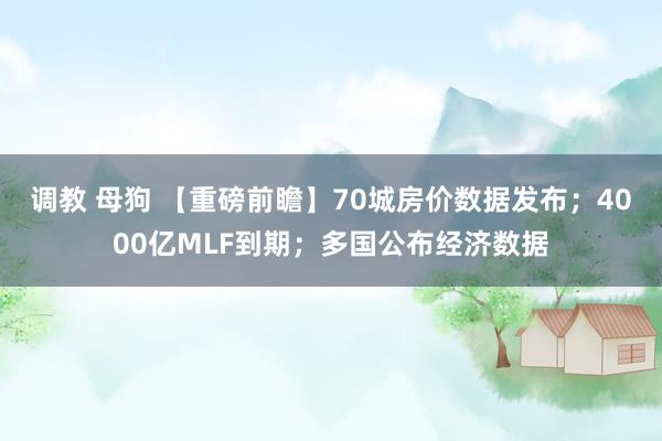 调教 母狗 【重磅前瞻】70城房价数据发布；4000亿MLF到期；多国公布经济数据