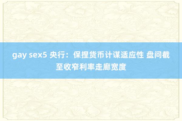 gay sex5 央行：保捏货币计谋适应性 盘问截至收窄利率走廊宽度