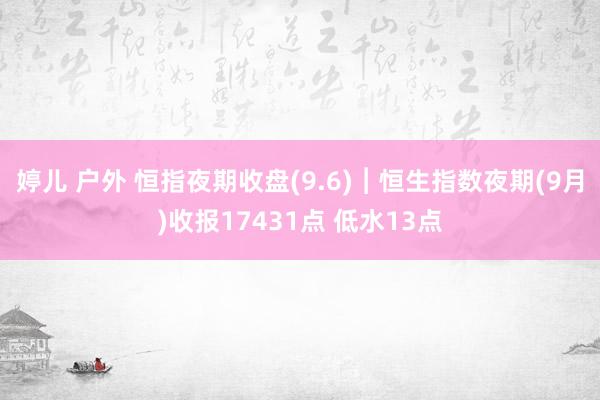 婷儿 户外 恒指夜期收盘(9.6)︱恒生指数夜期(9月)收报17431点 低水13点