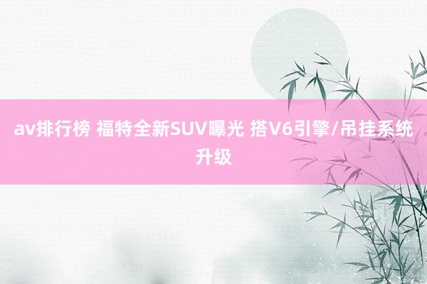 av排行榜 福特全新SUV曝光 搭V6引擎/吊挂系统升级