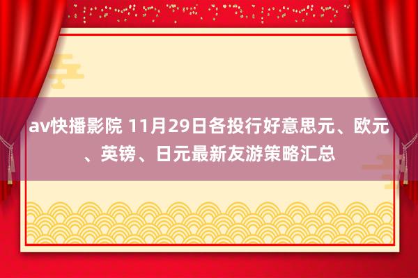 av快播影院 11月29日各投行好意思元、欧元、英镑、日元最新友游策略汇总