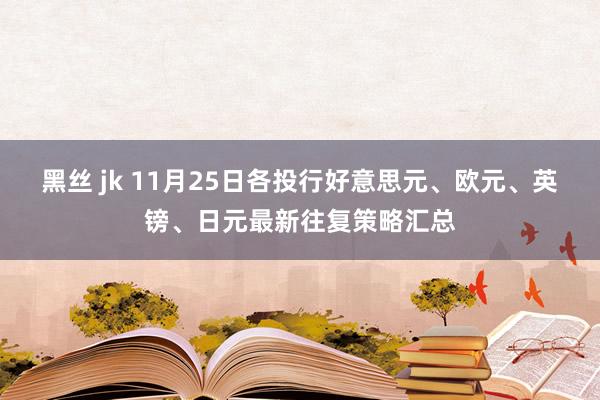 黑丝 jk 11月25日各投行好意思元、欧元、英镑、日元最新往复策略汇总