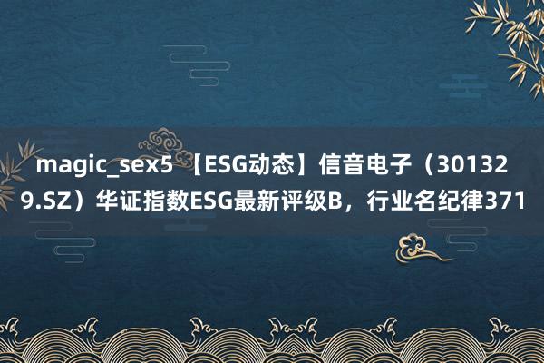 magic_sex5 【ESG动态】信音电子（301329.SZ）华证指数ESG最新评级B，行业名纪律371