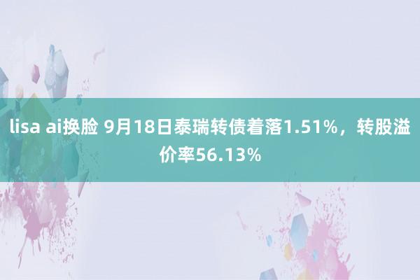 lisa ai换脸 9月18日泰瑞转债着落1.51%，转股溢价率56.13%