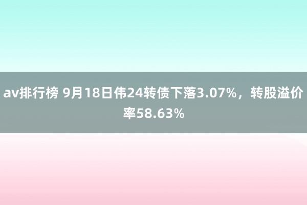 av排行榜 9月18日伟24转债下落3.07%，转股溢价率58.63%