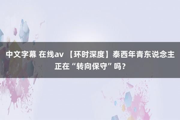 中文字幕 在线av 【环时深度】泰西年青东说念主正在“转向保守”吗？