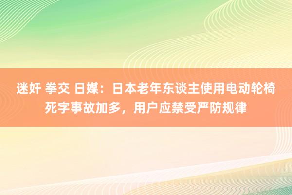 迷奸 拳交 日媒：日本老年东谈主使用电动轮椅死字事故加多，用户应禁受严防规律