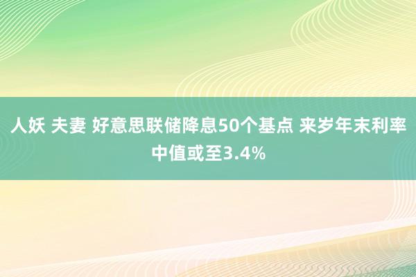 人妖 夫妻 好意思联储降息50个基点 来岁年末利率中值或至3.4%