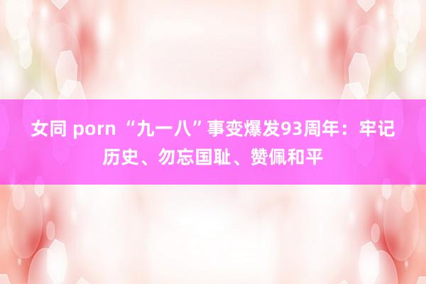 女同 porn “九一八”事变爆发93周年：牢记历史、勿忘国耻、赞佩和平