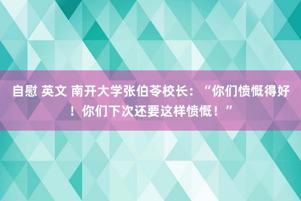 自慰 英文 南开大学张伯苓校长：“你们愤慨得好！你们下次还要这样愤慨！”