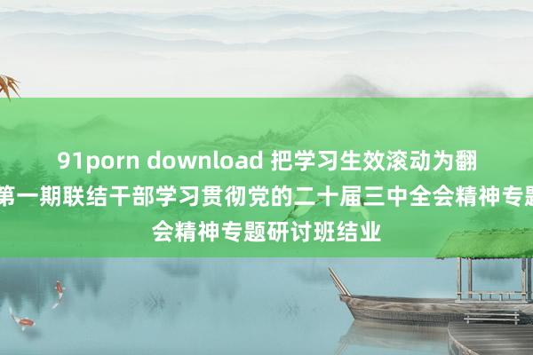 91porn download 把学习生效滚动为翻新决心担当 第一期联结干部学习贯彻党的二十届三中全会精神专题研讨班结业