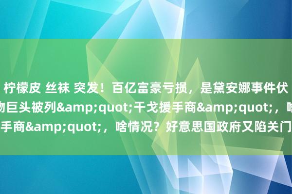 柠檬皮 丝袜 突发！百亿富豪亏损，是黛安娜事件伏击当事东谈主！食物巨头被列&quot;干戈援手商&quot;，啥情况？好意思国政府又陷关门危急