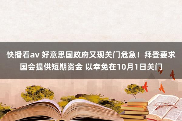 快播看av 好意思国政府又现关门危急！拜登要求国会提供短期资金 以幸免在10月1日关门