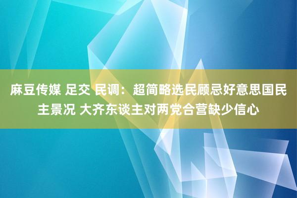 麻豆传媒 足交 民调：超简略选民顾忌好意思国民主景况 大齐东谈主对两党合营缺少信心