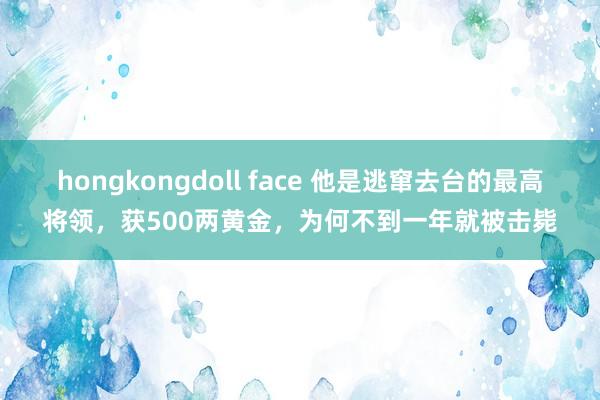 hongkongdoll face 他是逃窜去台的最高将领，获500两黄金，为何不到一年就被击毙