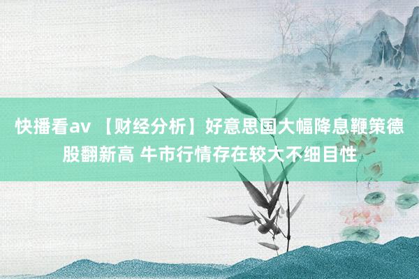 快播看av 【财经分析】好意思国大幅降息鞭策德股翻新高 牛市行情存在较大不细目性