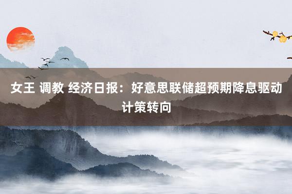 女王 调教 经济日报：好意思联储超预期降息驱动计策转向