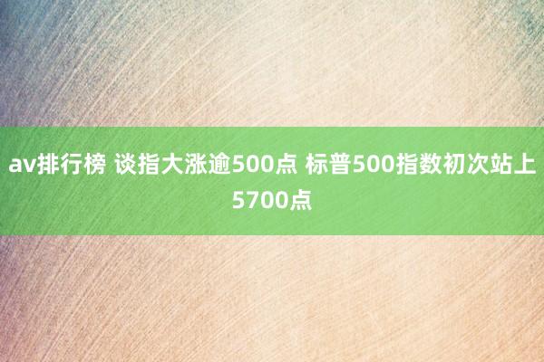 av排行榜 谈指大涨逾500点 标普500指数初次站上5700点