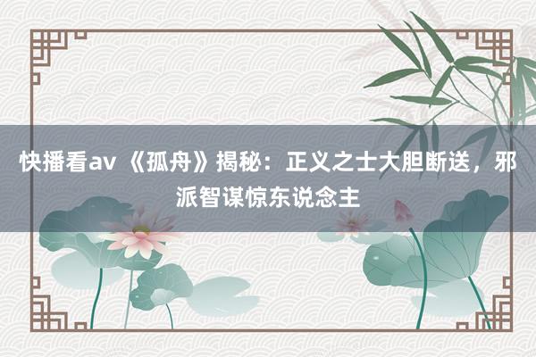 快播看av 《孤舟》揭秘：正义之士大胆断送，邪派智谋惊东说念主