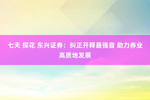 七天 探花 东兴证券：纠正开释最强音 助力券业高质地发展