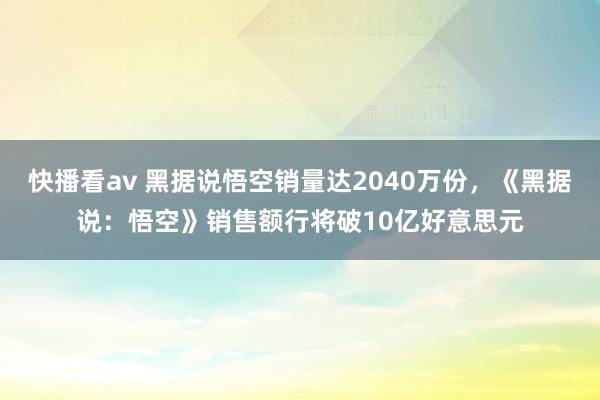 快播看av 黑据说悟空销量达2040万份，《黑据说：悟空》销售额行将破10亿好意思元