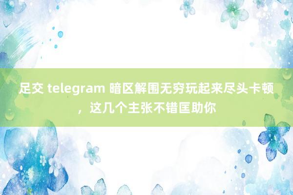 足交 telegram 暗区解围无穷玩起来尽头卡顿，这几个主张不错匡助你