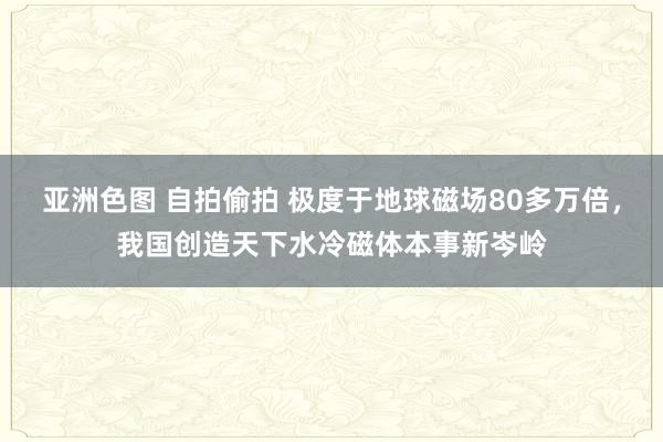 亚洲色图 自拍偷拍 极度于地球磁场80多万倍，我国创造天下水冷磁体本事新岑岭