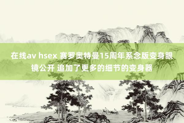 在线av hsex 赛罗奥特曼15周年系念版变身眼镜公开 追加了更多的细节的变身器