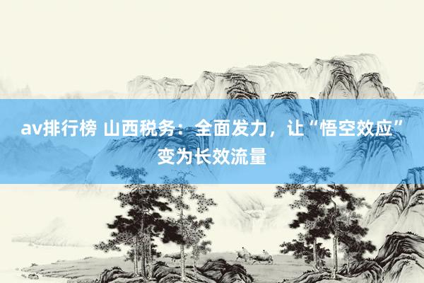 av排行榜 山西税务：全面发力，让“悟空效应”变为长效流量