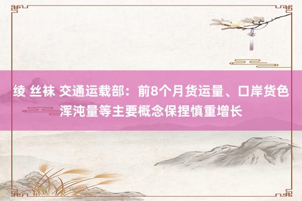 绫 丝袜 交通运载部：前8个月货运量、口岸货色浑沌量等主要概念保捏慎重增长