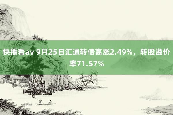 快播看av 9月25日汇通转债高涨2.49%，转股溢价率71.57%