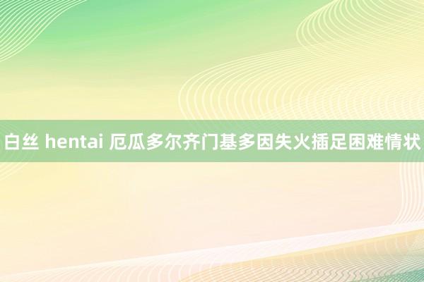 白丝 hentai 厄瓜多尔齐门基多因失火插足困难情状