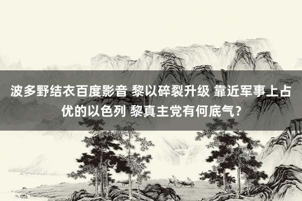 波多野结衣百度影音 黎以碎裂升级 靠近军事上占优的以色列 黎真主党有何底气？