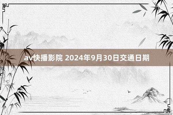 av快播影院 2024年9月30日交通日期