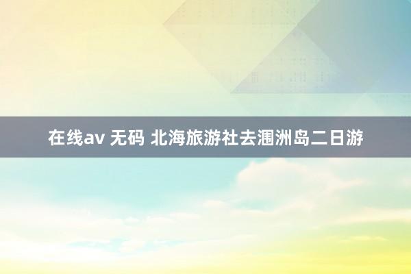 在线av 无码 北海旅游社去涠洲岛二日游