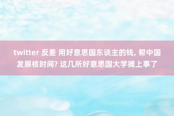 twitter 反差 用好意思国东谈主的钱， 帮中国发展核时间? 这几所好意思国大学摊上事了