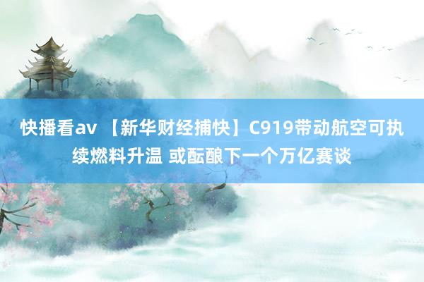 快播看av 【新华财经捕快】C919带动航空可执续燃料升温 或酝酿下一个万亿赛谈