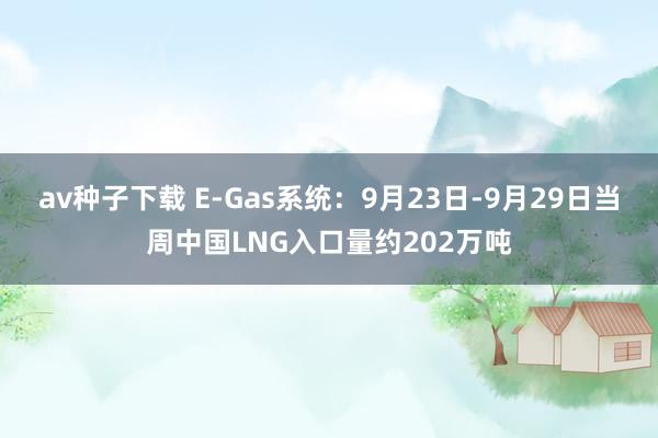 av种子下载 E-Gas系统：9月23日-9月29日当周中国LNG入口量约202万吨