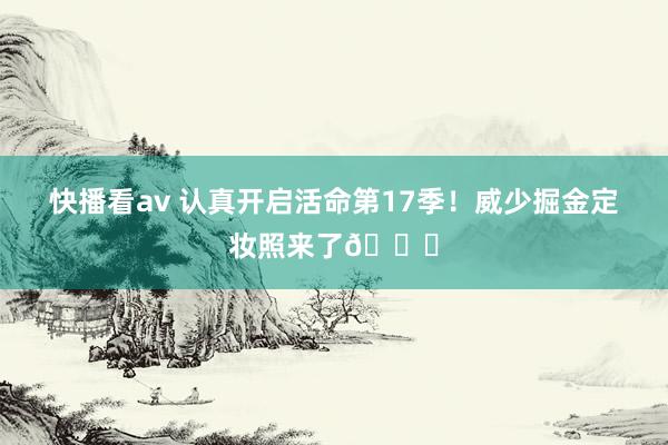 快播看av 认真开启活命第17季！威少掘金定妆照来了😎