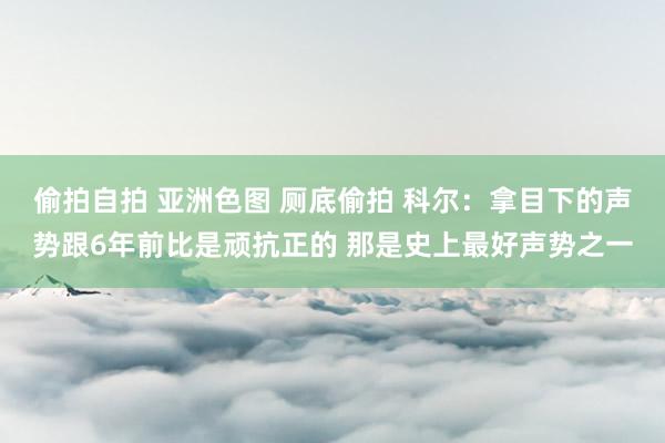 偷拍自拍 亚洲色图 厕底偷拍 科尔：拿目下的声势跟6年前比是顽抗正的 那是史上最好声势之一