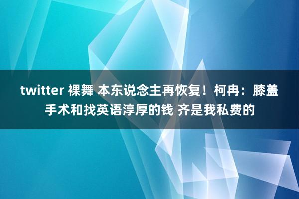 twitter 裸舞 本东说念主再恢复！柯冉：膝盖手术和找英语淳厚的钱 齐是我私费的